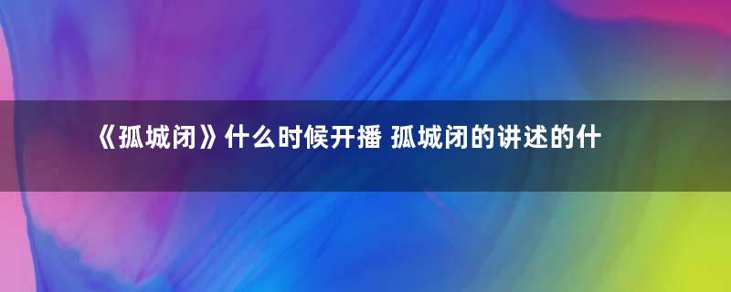 《孤城闭》什么时候开播 孤城闭的讲述的什么样的故事